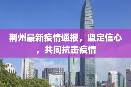 荊州最新疫情通報，堅定信心，共同抗擊疫情