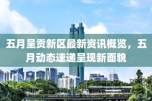 五月呈貢新區(qū)最新資訊概覽，五月動態(tài)速遞呈現(xiàn)新面貌