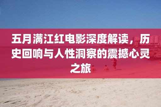 五月滿江紅電影深度解讀，歷史回響與人性洞察的震撼心靈之旅