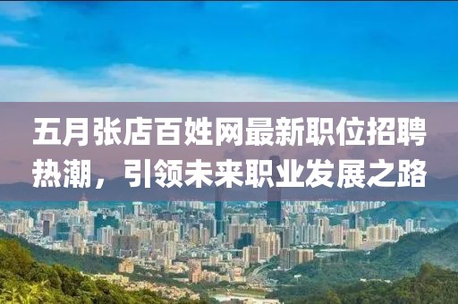 五月張店百姓網(wǎng)最新職位招聘熱潮，引領(lǐng)未來(lái)職業(yè)發(fā)展之路