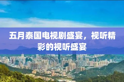 五月泰國(guó)電視劇盛宴，視聽(tīng)精彩的視聽(tīng)盛宴