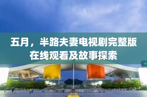 五月，半路夫妻電視劇完整版在線觀看及故事探索