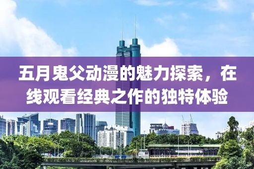 五月鬼父動漫的魅力探索，在線觀看經(jīng)典之作的獨特體驗