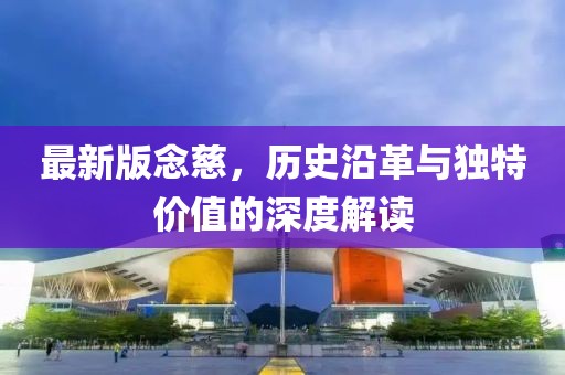 最新版念慈，歷史沿革與獨(dú)特價(jià)值的深度解讀