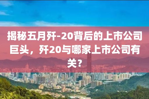 揭秘五月殲-20背后的上市公司巨頭，殲20與哪家上市公司有關(guān)？