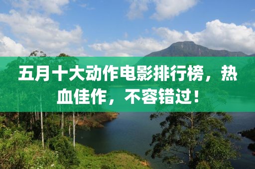 五月十大動作電影排行榜，熱血佳作，不容錯過！