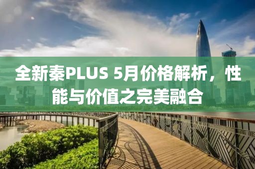 全新秦PLUS 5月價格解析，性能與價值之完美融合