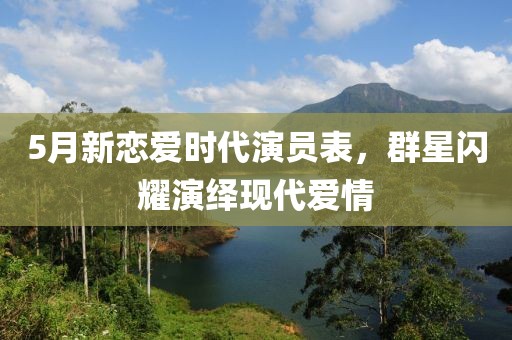 5月新戀愛時代演員表，群星閃耀演繹現(xiàn)代愛情