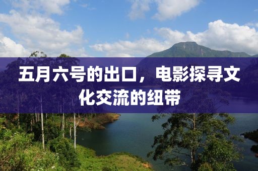 五月六號(hào)的出口，電影探尋文化交流的紐帶