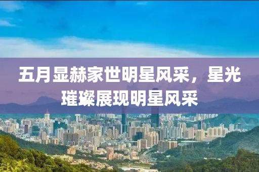 五月顯赫家世明星風(fēng)采，星光璀璨展現(xiàn)明星風(fēng)采
