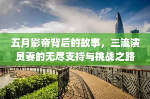 五月影帝背后的故事，三流演員妻的無盡支持與挑戰(zhàn)之路