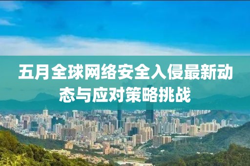 五月全球網(wǎng)絡(luò)安全入侵最新動(dòng)態(tài)與應(yīng)對策略挑戰(zhàn)