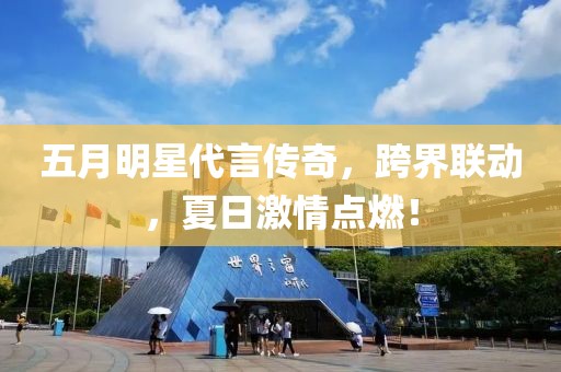 五月明星代言傳奇，跨界聯動，夏日激情點燃！