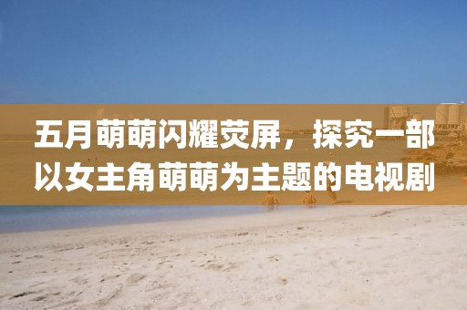 五月萌萌閃耀熒屏，探究一部以女主角萌萌為主題的電視劇