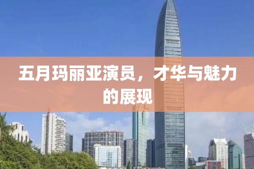 五月瑪麗亞演員，才華與魅力的展現(xiàn)