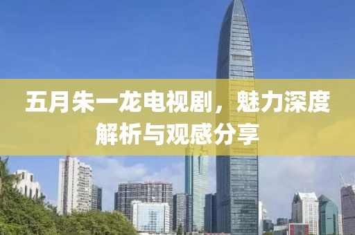 五月朱一龍電視劇，魅力深度解析與觀感分享