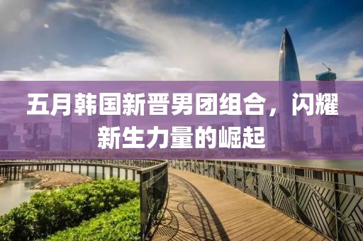 五月韓國新晉男團(tuán)組合，閃耀新生力量的崛起