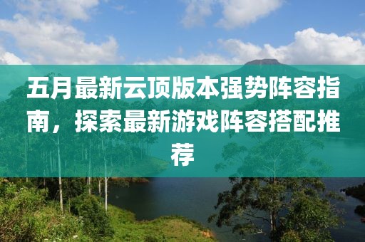 五月最新云頂版本強勢陣容指南，探索最新游戲陣容搭配推薦