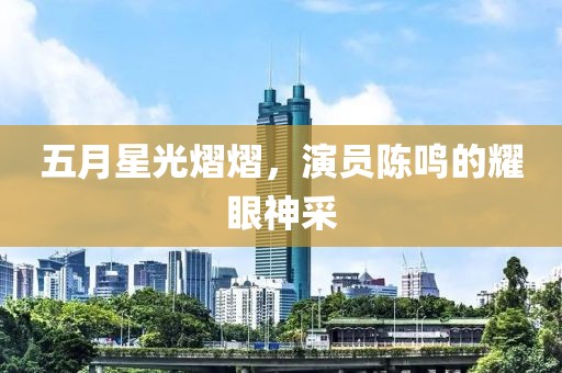 五月星光熠熠，演員陳鳴的耀眼神采
