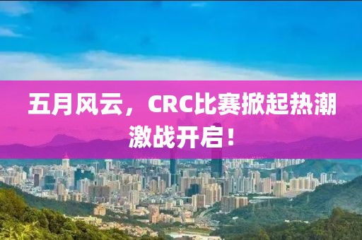 五月風(fēng)云，CRC比賽掀起熱潮激戰(zhàn)開啟！