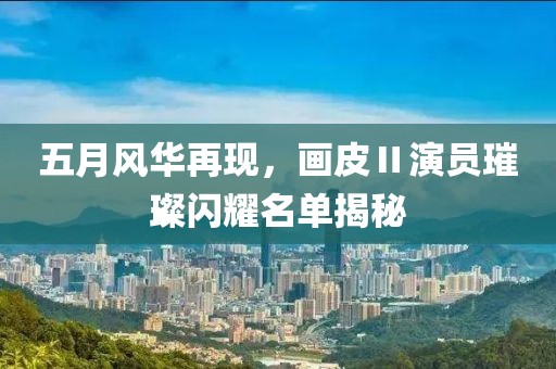 五月風(fēng)華再現(xiàn)，畫(huà)皮Ⅱ演員璀璨閃耀名單揭秘