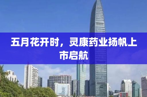 五月花開(kāi)時(shí)，靈康藥業(yè)揚(yáng)帆上市啟航