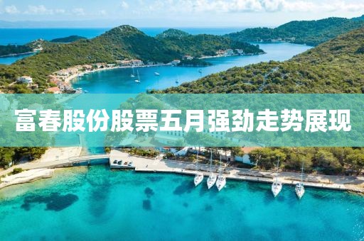 富春股份股票五月強(qiáng)勁走勢(shì)展現(xiàn)