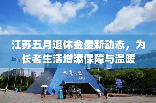 江蘇五月退休金最新動(dòng)態(tài)，為長(zhǎng)者生活增添保障與溫暖
