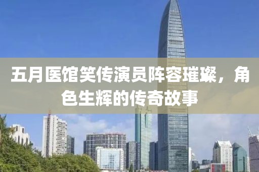 五月醫(yī)館笑傳演員陣容璀璨，角色生輝的傳奇故事