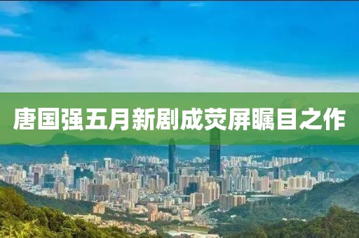 唐國強五月新劇成熒屏矚目之作