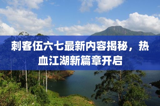 刺客伍六七最新內(nèi)容揭秘，熱血江湖新篇章開啟
