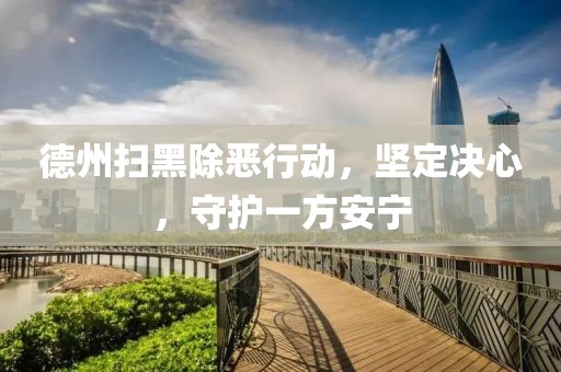德州掃黑除惡行動，堅定決心，守護一方安寧