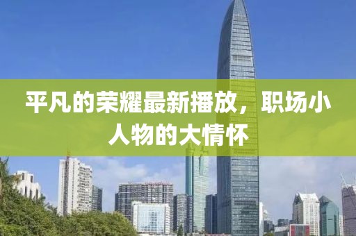 平凡的榮耀最新播放，職場小人物的大情懷