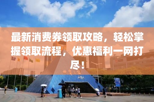 最新消費券領(lǐng)取攻略，輕松掌握領(lǐng)取流程，優(yōu)惠福利一網(wǎng)打盡！