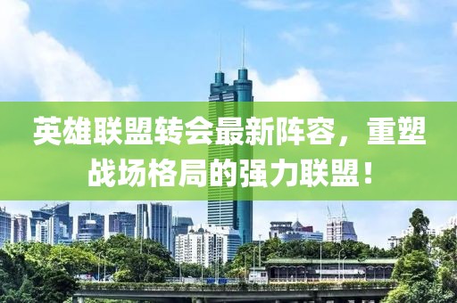 英雄聯(lián)盟轉(zhuǎn)會最新陣容，重塑戰(zhàn)場格局的強(qiáng)力聯(lián)盟！