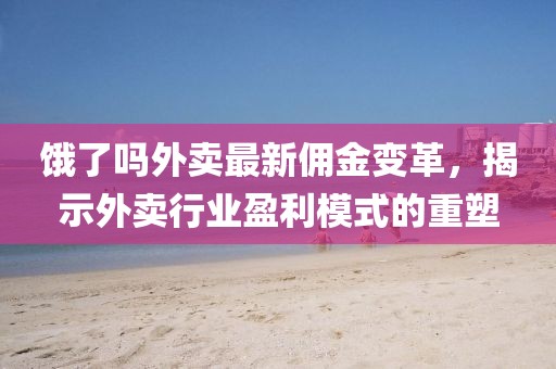 餓了嗎外賣最新傭金變革，揭示外賣行業(yè)盈利模式的重塑