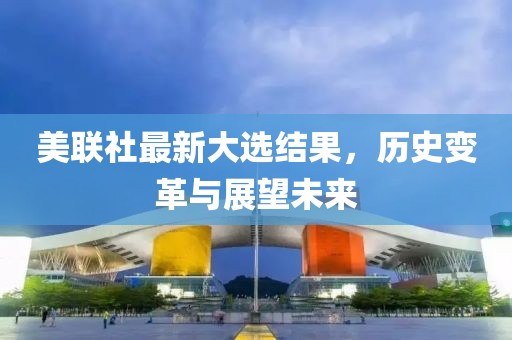 美聯(lián)社最新大選結(jié)果，歷史變革與展望未來