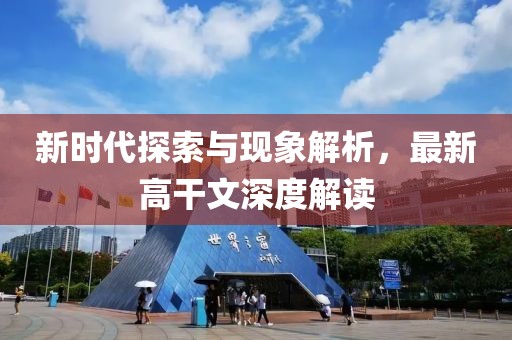 新時代探索與現(xiàn)象解析，最新高干文深度解讀