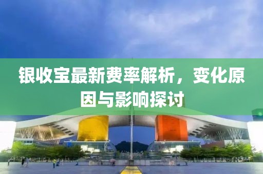 銀收寶最新費(fèi)率解析，變化原因與影響探討
