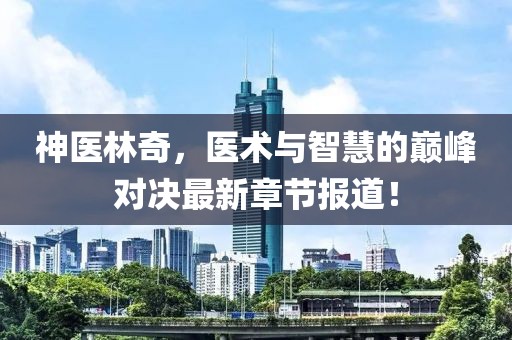 神醫(yī)林奇，醫(yī)術(shù)與智慧的巔峰對決最新章節(jié)報道！