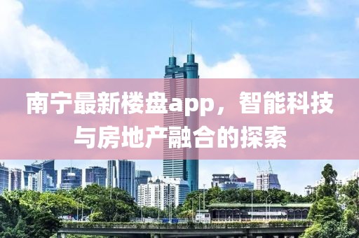 南寧最新樓盤app，智能科技與房地產(chǎn)融合的探索
