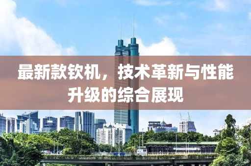 最新款欽機(jī)，技術(shù)革新與性能升級(jí)的綜合展現(xiàn)