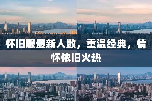 懷舊服最新人數(shù)，重溫經(jīng)典，情懷依舊火熱