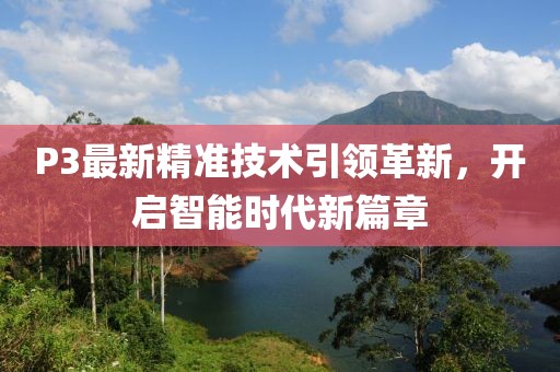 P3最新精準技術引領革新，開啟智能時代新篇章