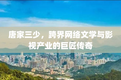 唐家三少，跨界網(wǎng)絡文學與影視產(chǎn)業(yè)的巨匠傳奇