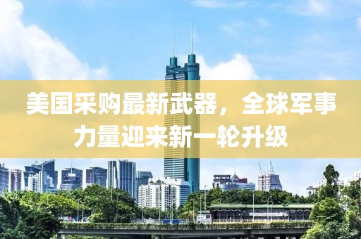 美國采購最新武器，全球軍事力量迎來新一輪升級