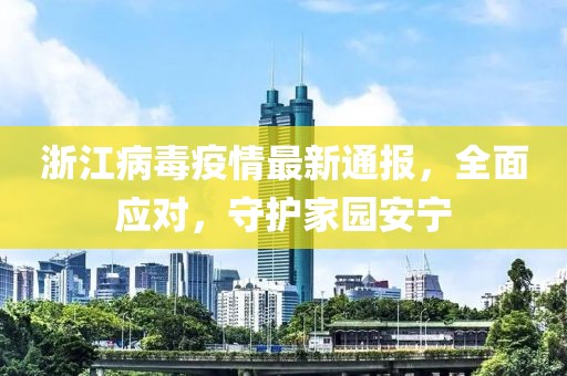 浙江病毒疫情最新通報(bào)，全面應(yīng)對(duì)，守護(hù)家園安寧