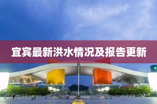 宜賓最新洪水情況及報(bào)告更新