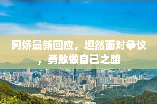 阿嬌最新回應(yīng)，坦然面對(duì)爭(zhēng)議，勇敢做自己之路