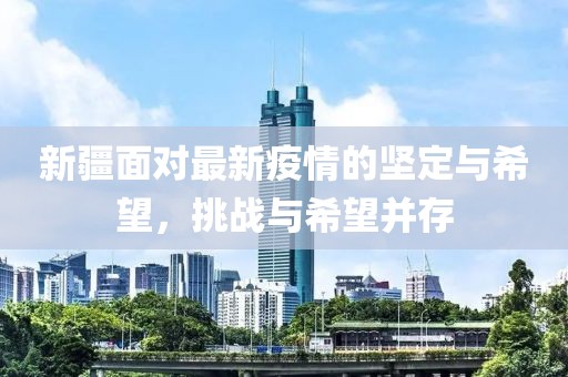 新疆面對(duì)最新疫情的堅(jiān)定與希望，挑戰(zhàn)與希望并存